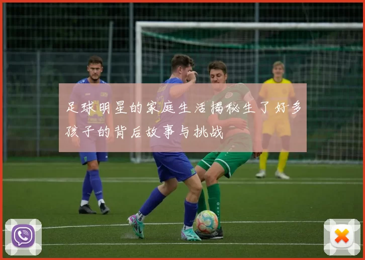 足球明星的家庭生活揭秘生了好多孩子的背后故事与挑战