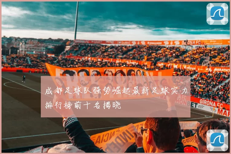 成都足球队强势崛起最新足球实力排行榜前十名揭晓
