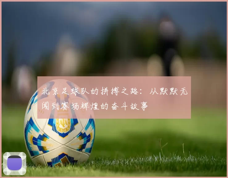 北京足球队的拼搏之路：从默默无闻到赛场辉煌的奋斗故事