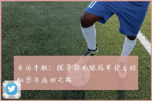 专访李敏：探寻羽毛球冠军背后的秘密与成功之路