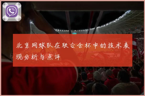 北京网球队在联合会杯中的技术表现分析与点评