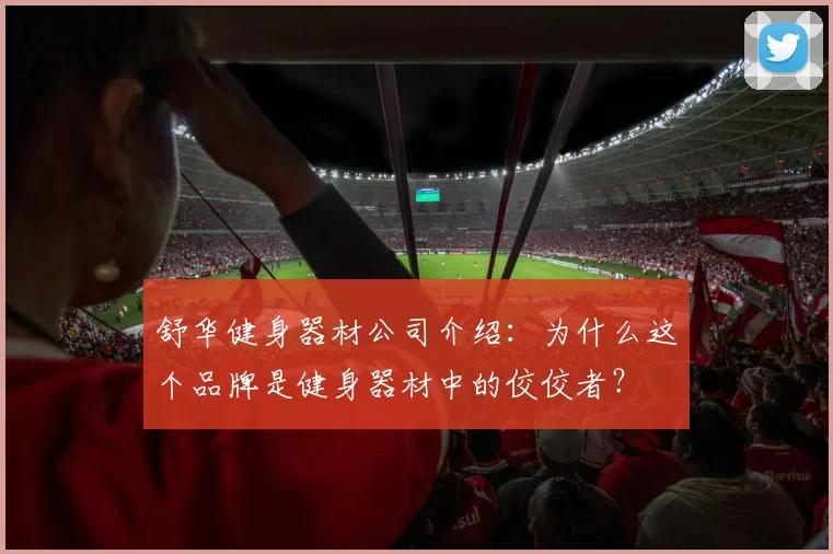 舒华健身器材公司介绍：为什么这个品牌是健身器材中的佼佼者？