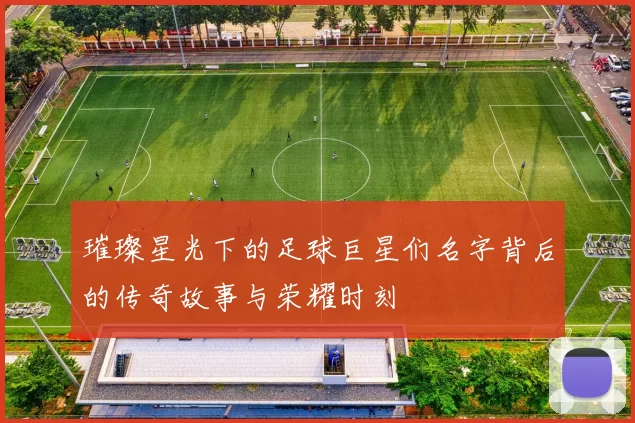 璀璨星光下的足球巨星们名字背后的传奇故事与荣耀时刻