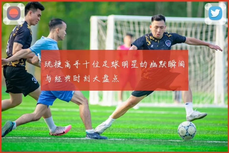 玩梗高手十位足球明星的幽默瞬间与经典时刻大盘点