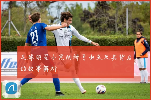 足球明星小黑的绰号由来及其背后的故事解析