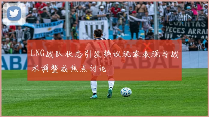 LNG战队状态引发热议玩家表现与战术调整成焦点讨论