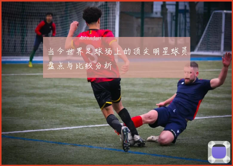 当今世界足球场上的顶尖明星球员盘点与比较分析