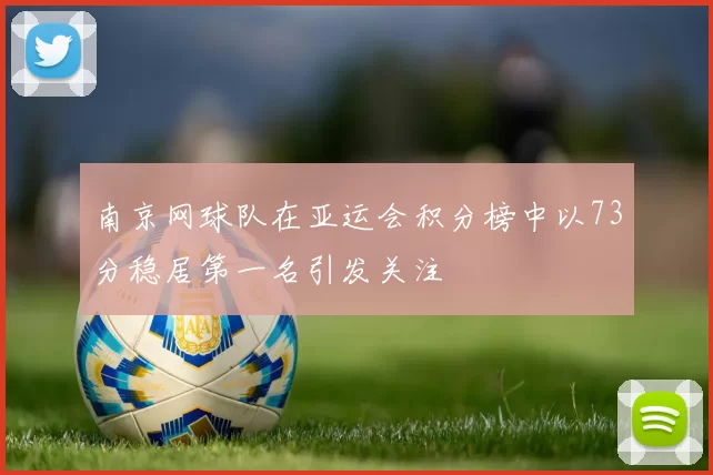 南京网球队在亚运会积分榜中以73分稳居第一名引发关注