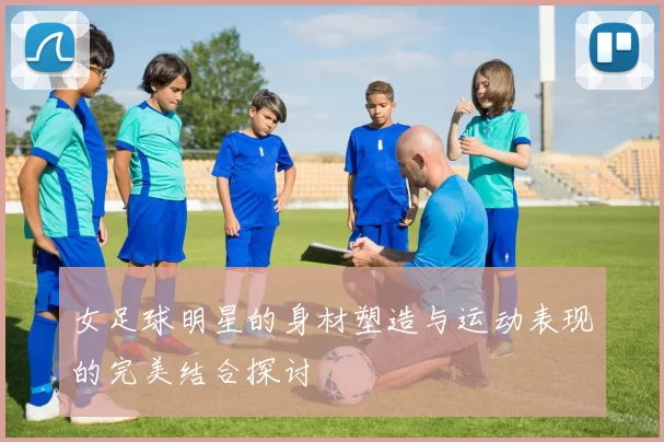 女足球明星的身材塑造与运动表现的完美结合探讨