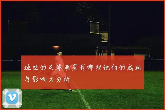 姓丝的足球明星有哪些他们的成就与影响力分析