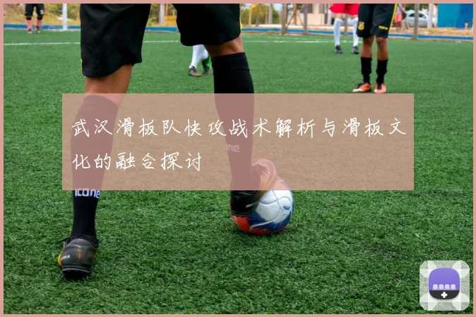 武汉滑板队快攻战术解析与滑板文化的融合探讨