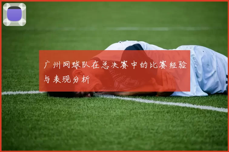广州网球队在总决赛中的比赛经验与表现分析