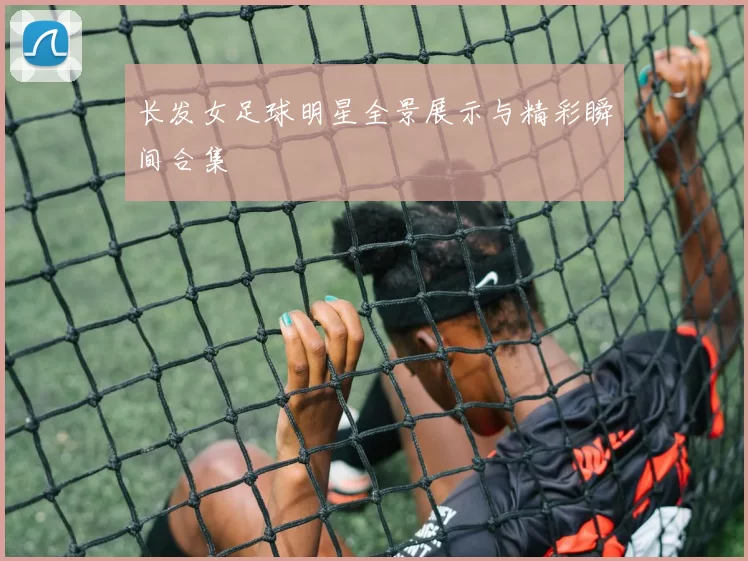 长发女足球明星全景展示与精彩瞬间合集