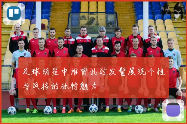 足球明星中谁曾扎过发髻展现个性与风格的独特魅力
