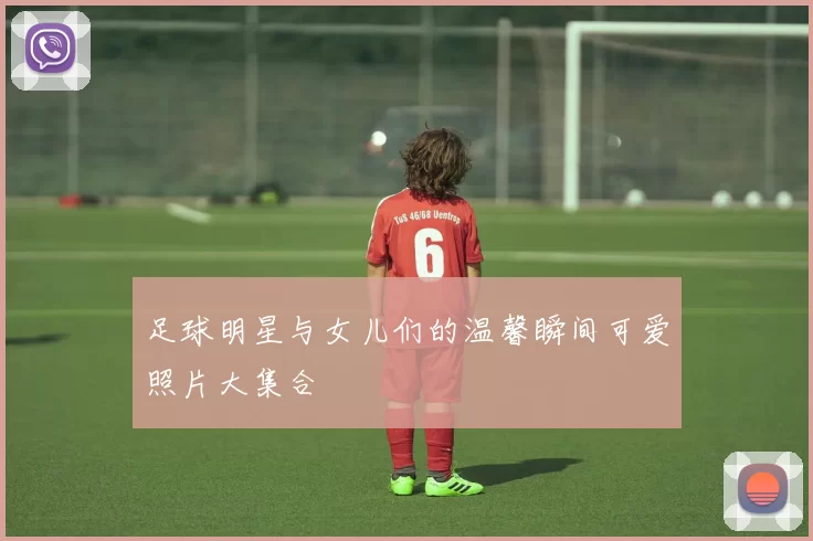 足球明星与女儿们的温馨瞬间可爱照片大集合
