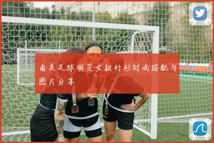 南美足球明星女款衬衫时尚搭配与图片分享