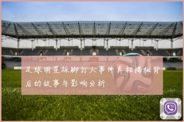 足球明星踩脚打人事件真相揭秘背后的故事与影响分析