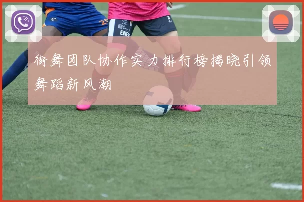 街舞团队协作实力排行榜揭晓引领舞蹈新风潮