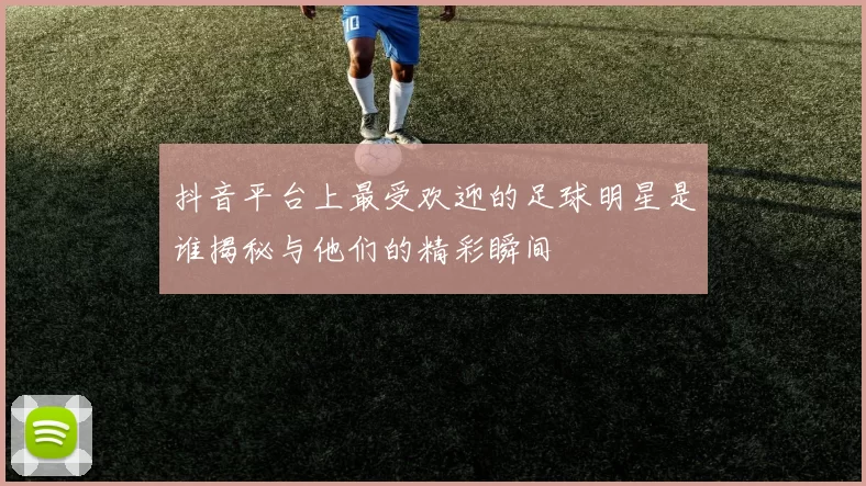 抖音平台上最受欢迎的足球明星是谁揭秘与他们的精彩瞬间