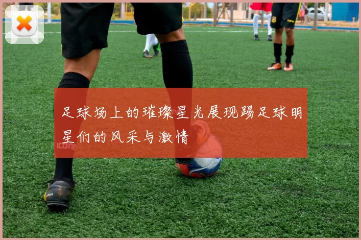 足球场上的璀璨星光展现踢足球明星们的风采与激情