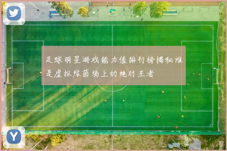 足球明星游戏能力值排行榜揭秘谁是虚拟绿茵场上的绝对王者