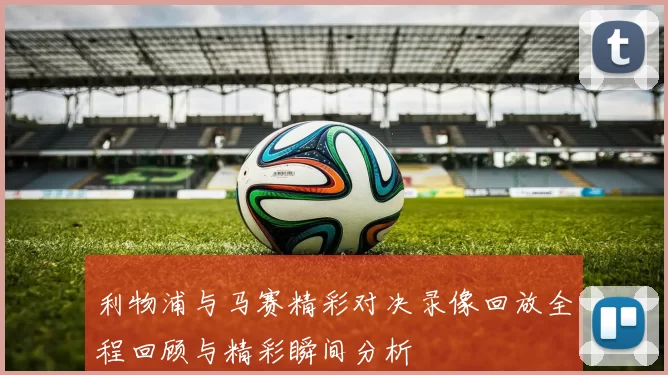 利物浦与马赛精彩对决录像回放全程回顾与精彩瞬间分析