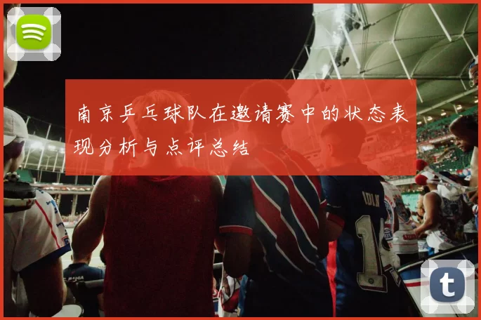 南京乒乓球队在邀请赛中的状态表现分析与点评总结