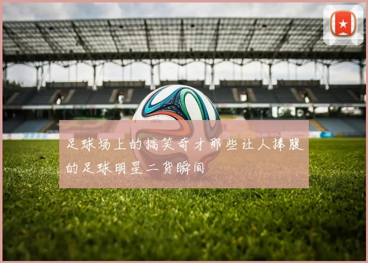 足球场上的搞笑奇才那些让人捧腹的足球明星二货瞬间