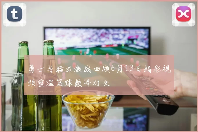 勇士与猛龙激战回顾6月13日精彩视频重温篮球巅峰对决
