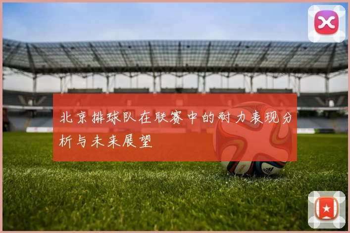 北京排球队在联赛中的耐力表现分析与未来展望