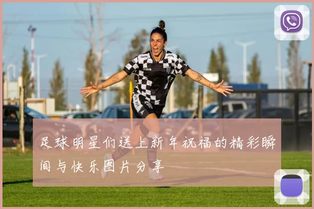 足球明星们送上新年祝福的精彩瞬间与快乐图片分享