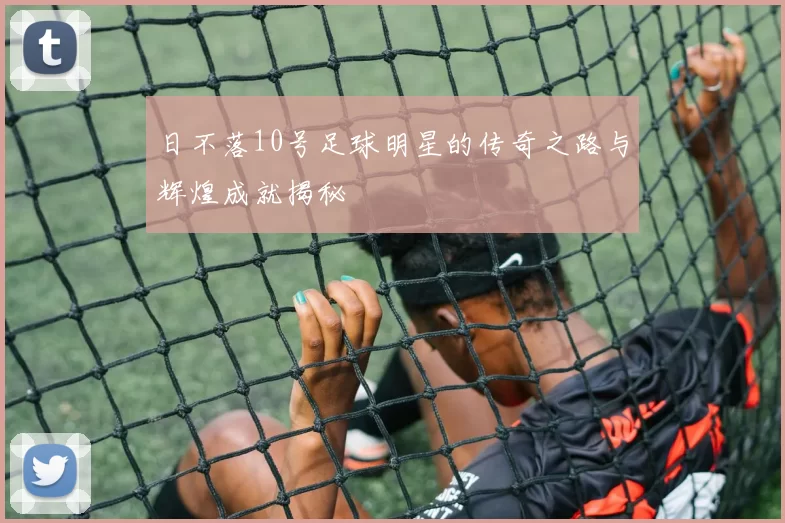 日不落10号足球明星的传奇之路与辉煌成就揭秘