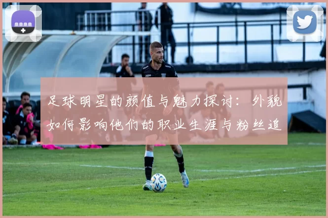 足球明星的颜值与魅力探讨：外貌如何影响他们的职业生涯与粉丝追随