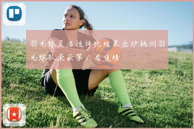 羽毛球灵活性评比结果出炉杭州羽毛球队荣获第六名佳绩