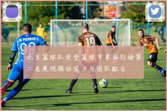 北京篮球队荣登篮球节奏排行榜第二名展现强劲实力与团队配合