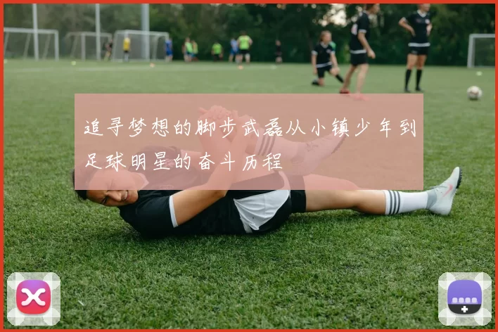 追寻梦想的脚步武磊从小镇少年到足球明星的奋斗历程
