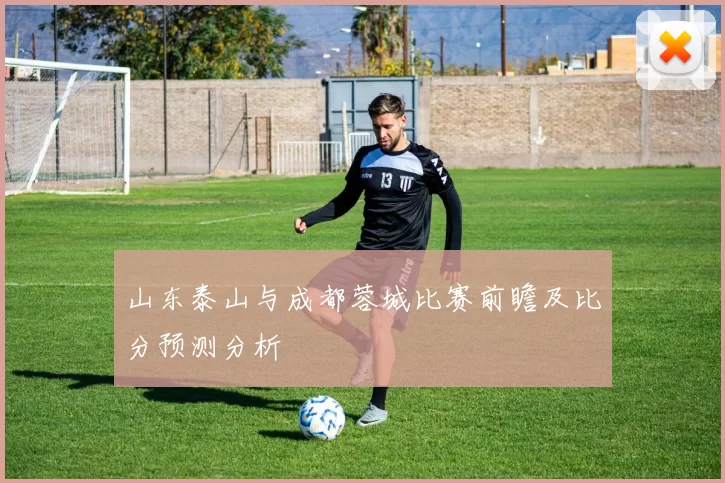 山东泰山与成都蓉城比赛前瞻及比分预测分析