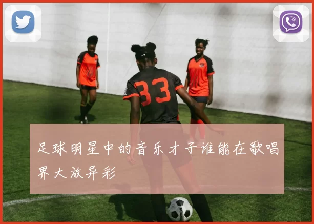 足球明星中的音乐才子谁能在歌唱界大放异彩