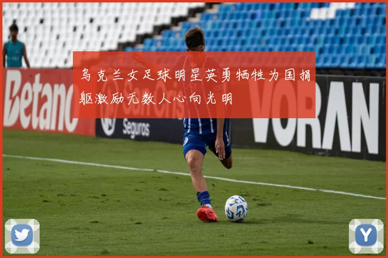 乌克兰女足球明星英勇牺牲为国捐躯激励无数人心向光明