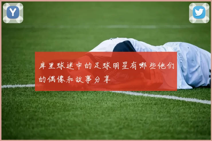 库里球迷中的足球明星有哪些他们的偶像和故事分享