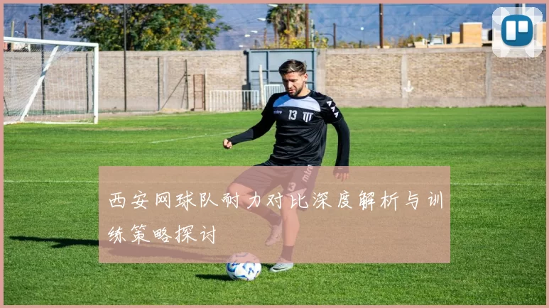西安网球队耐力对比深度解析与训练策略探讨