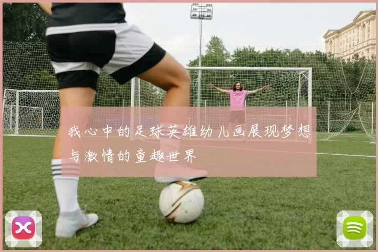 我心中的足球英雄幼儿画展现梦想与激情的童趣世界
