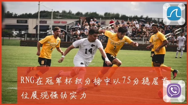 RNG在冠军杯积分榜中以75分稳居首位展现强劲实力