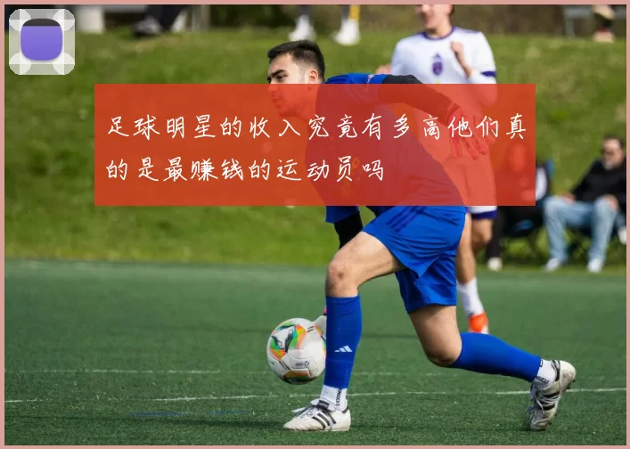 足球明星的收入究竟有多高他们真的是最赚钱的运动员吗