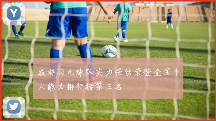 成都羽毛球队实力强劲荣登全国个人能力排行榜第三名