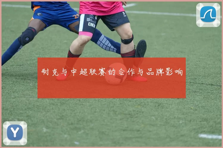 耐克与中超联赛的合作与品牌影响