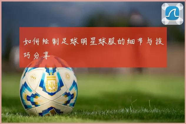 如何绘制足球明星球服的细节与技巧分享