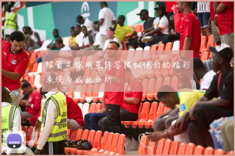 绿箭足球明星阵容揭秘他们的精彩表现与成就分析