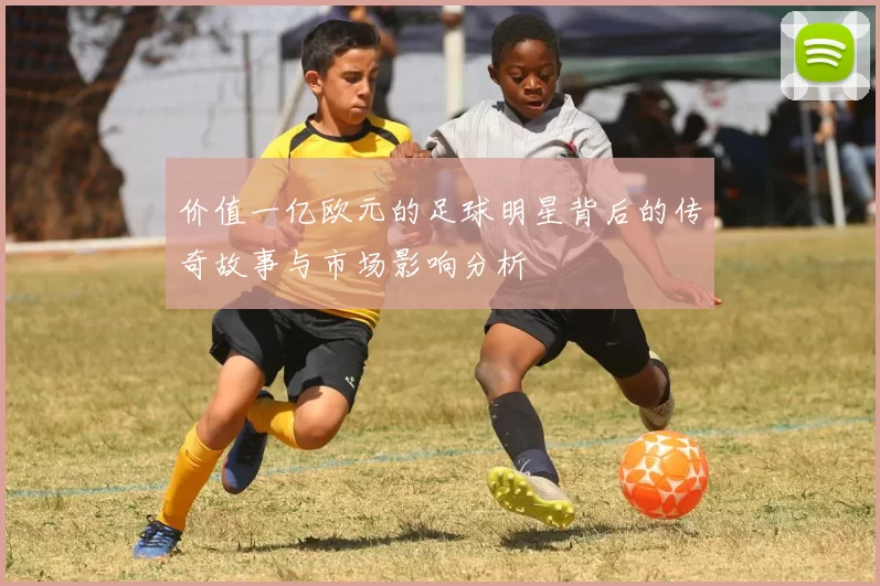 价值一亿欧元的足球明星背后的传奇故事与市场影响分析