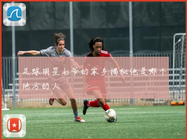 足球明星七爷的家乡揭秘他是哪个地方的人